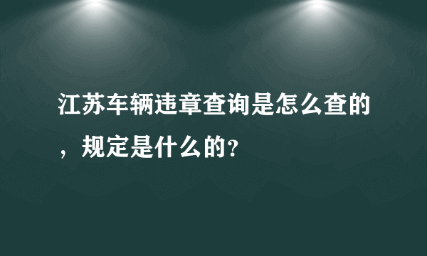 江苏车辆违章查询是怎么查的，规定是什么的？