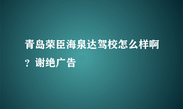 青岛荣臣海泉达驾校怎么样啊？谢绝广告