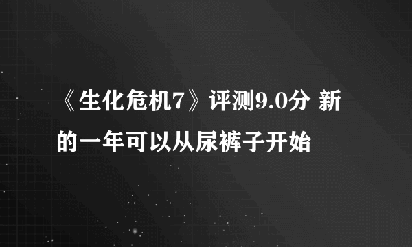 《生化危机7》评测9.0分 新的一年可以从尿裤子开始