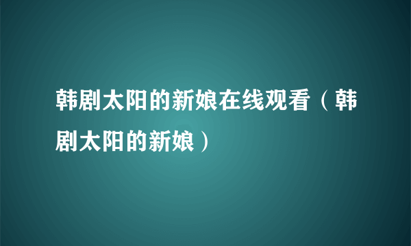 韩剧太阳的新娘在线观看（韩剧太阳的新娘）