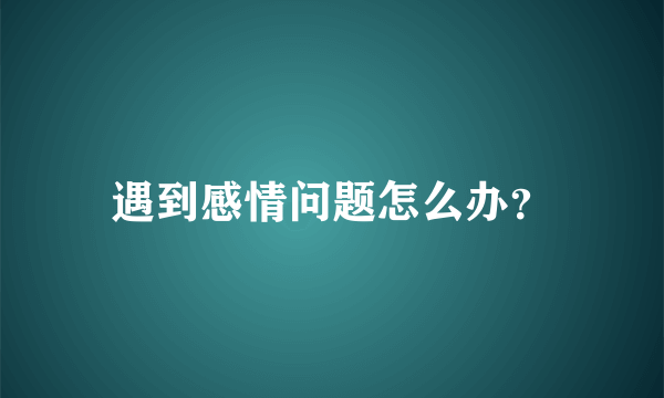 遇到感情问题怎么办？