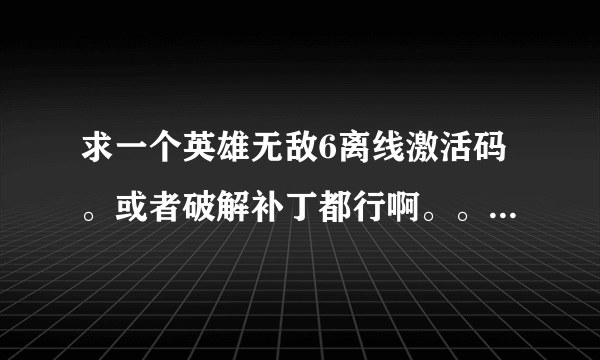 求一个英雄无敌6离线激活码。或者破解补丁都行啊。。我只玩单机的。不联网啊。。