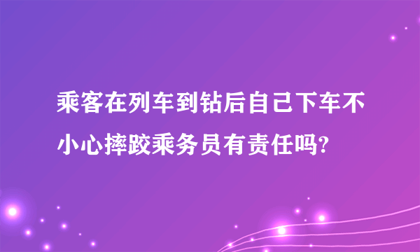 乘客在列车到钻后自己下车不小心摔跤乘务员有责任吗?