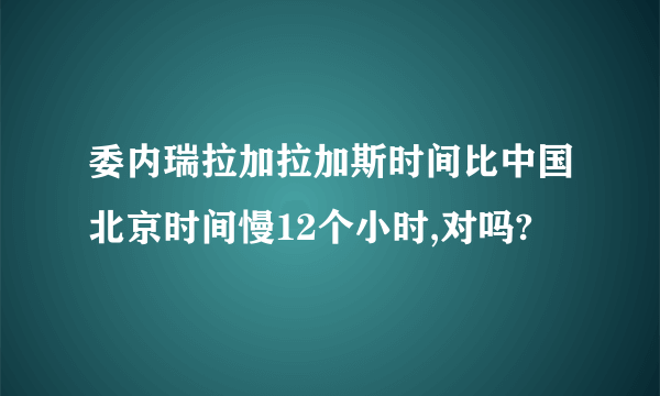 委内瑞拉加拉加斯时间比中国北京时间慢12个小时,对吗?