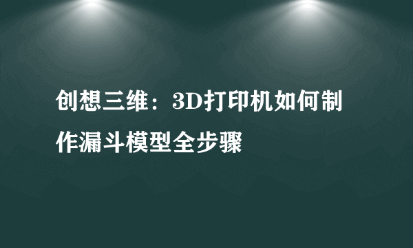 创想三维：3D打印机如何制作漏斗模型全步骤