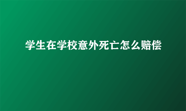 学生在学校意外死亡怎么赔偿