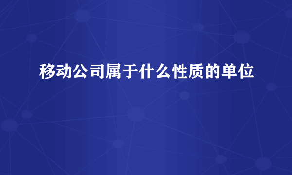 移动公司属于什么性质的单位