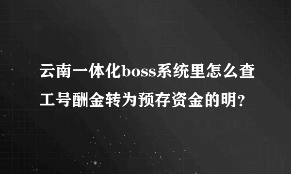 云南一体化boss系统里怎么查工号酬金转为预存资金的明？