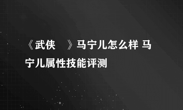 《武侠乂》马宁儿怎么样 马宁儿属性技能评测