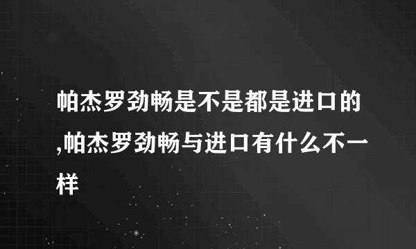 帕杰罗劲畅是不是都是进口的,帕杰罗劲畅与进口有什么不一样