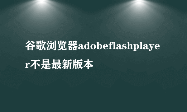 谷歌浏览器adobeflashplayer不是最新版本