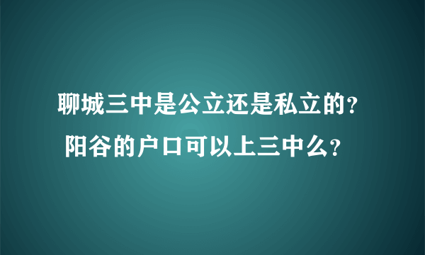 聊城三中是公立还是私立的？ 阳谷的户口可以上三中么？