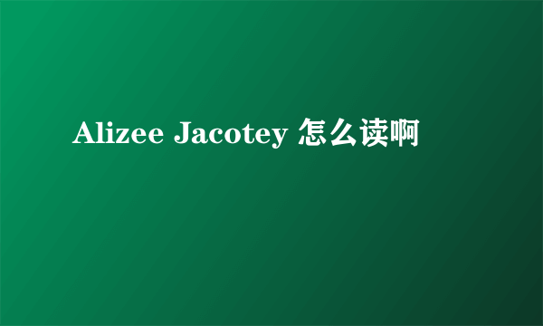 Alizee Jacotey 怎么读啊