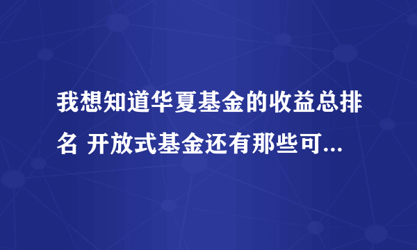 我想知道华夏基金的收益总排名 开放式基金还有那些可以申购 盈利能力较强的有哪几个