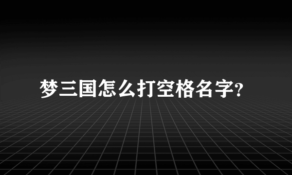 梦三国怎么打空格名字？