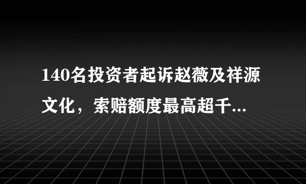 140名投资者起诉赵薇及祥源文化，索赔额度最高超千万！这件事，你怎么看？