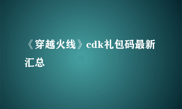 《穿越火线》cdk礼包码最新汇总