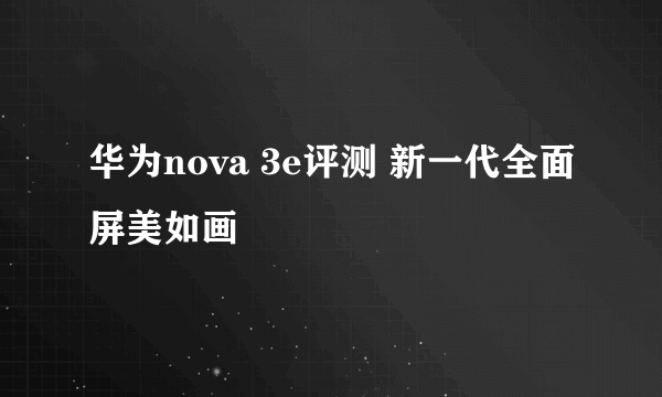 华为nova 3e评测 新一代全面屏美如画