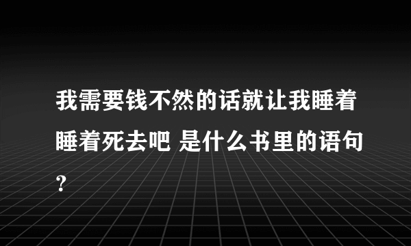 我需要钱不然的话就让我睡着睡着死去吧 是什么书里的语句？