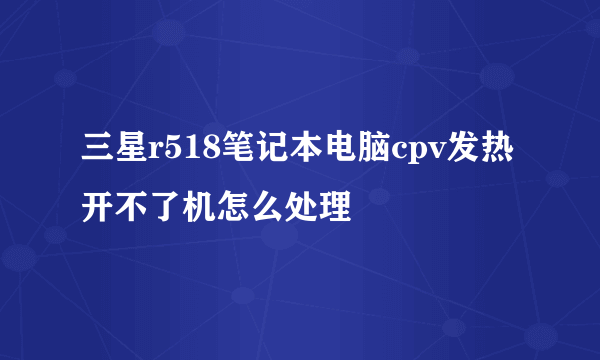 三星r518笔记本电脑cpv发热开不了机怎么处理