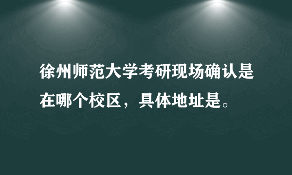 徐州师范大学考研现场确认是在哪个校区，具体地址是。