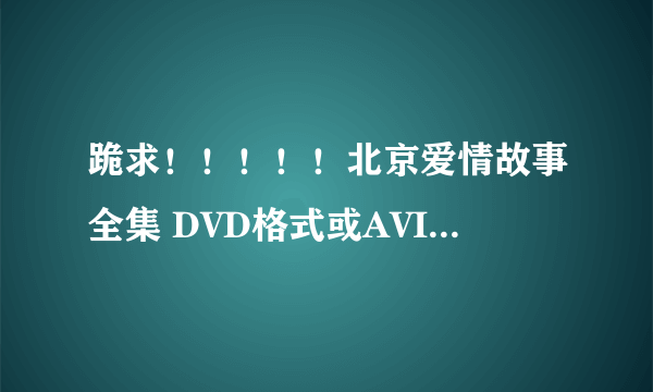 跪求！！！！！北京爱情故事全集 DVD格式或AVI格式的 下载地址或种子