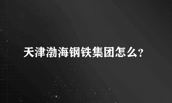 天津渤海钢铁集团怎么？