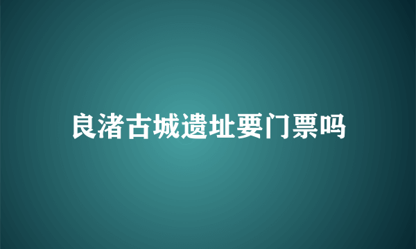 良渚古城遗址要门票吗