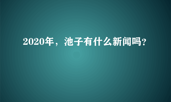 2020年，池子有什么新闻吗？