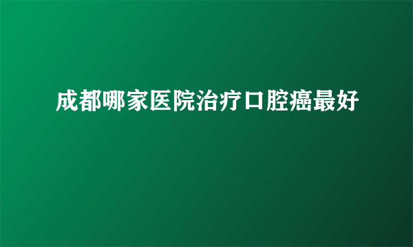 成都哪家医院治疗口腔癌最好