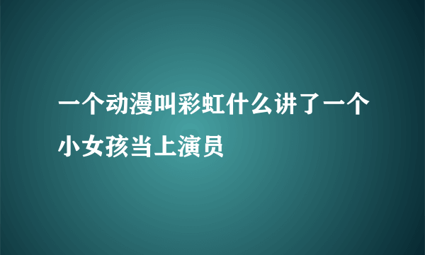 一个动漫叫彩虹什么讲了一个小女孩当上演员