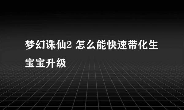 梦幻诛仙2 怎么能快速带化生宝宝升级