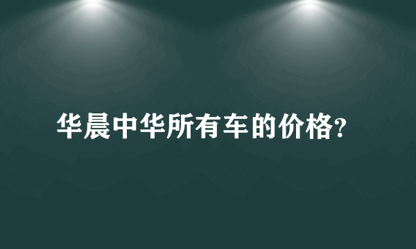 华晨中华所有车的价格？