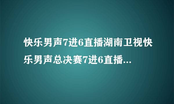 快乐男声7进6直播湖南卫视快乐男声总决赛7进6直播2010快乐男声7进6直播