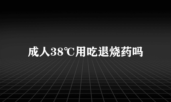 成人38℃用吃退烧药吗