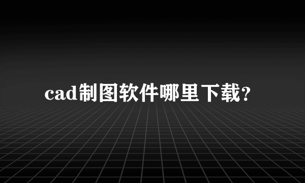 cad制图软件哪里下载？