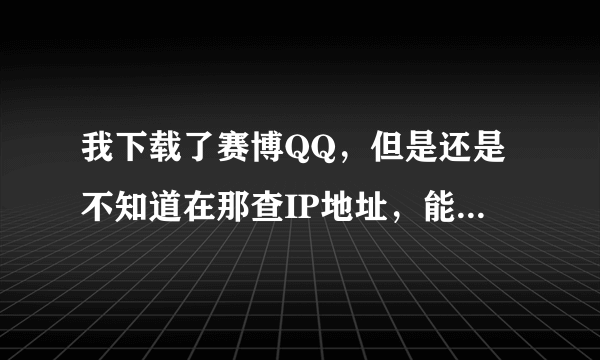 我下载了赛博QQ，但是还是不知道在那查IP地址，能否请高手说一下，怎么查