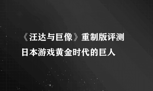 《汪达与巨像》重制版评测 日本游戏黄金时代的巨人