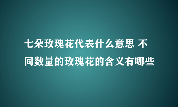 七朵玫瑰花代表什么意思 不同数量的玫瑰花的含义有哪些