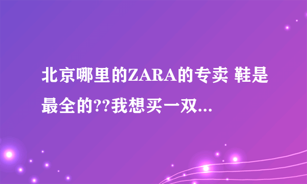 北京哪里的ZARA的专卖 鞋是最全的??我想买一双鞋到世贸天阶没买到!