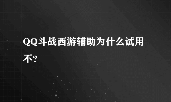 QQ斗战西游辅助为什么试用不？