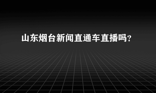 山东烟台新闻直通车直播吗？