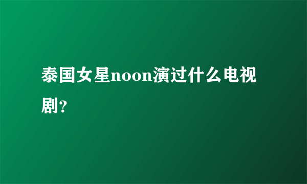 泰国女星noon演过什么电视剧？