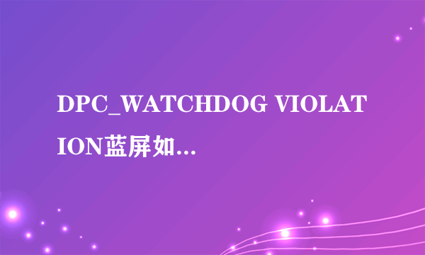 DPC_WATCHDOG VIOLATION蓝屏如何解决？