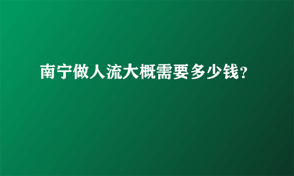 南宁做人流大概需要多少钱？