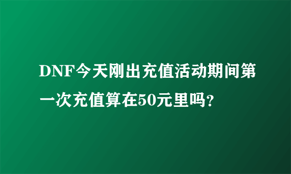 DNF今天刚出充值活动期间第一次充值算在50元里吗？