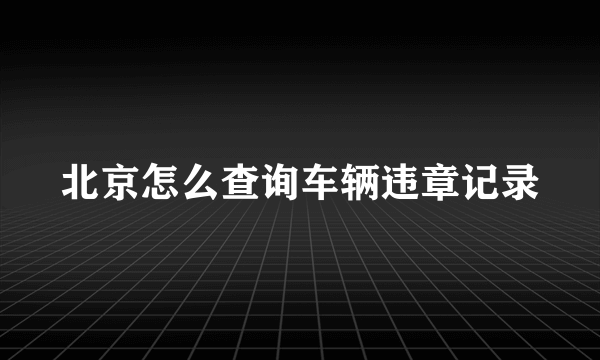 北京怎么查询车辆违章记录