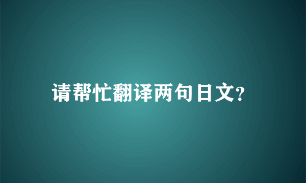 请帮忙翻译两句日文？