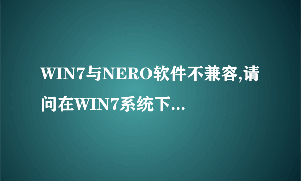 WIN7与NERO软件不兼容,请问在WIN7系统下如何刻录? 以前我用WINXP系统,用NERO6刻录,现在升级用WIN7,却