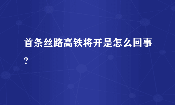 首条丝路高铁将开是怎么回事？